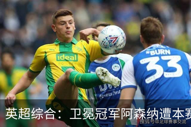 英超综合：卫冕冠军阿森纳遭本赛季联赛首败